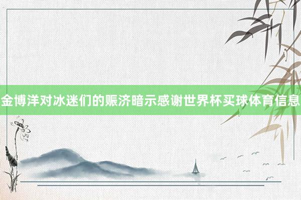 金博洋对冰迷们的赈济暗示感谢世界杯买球体育信息