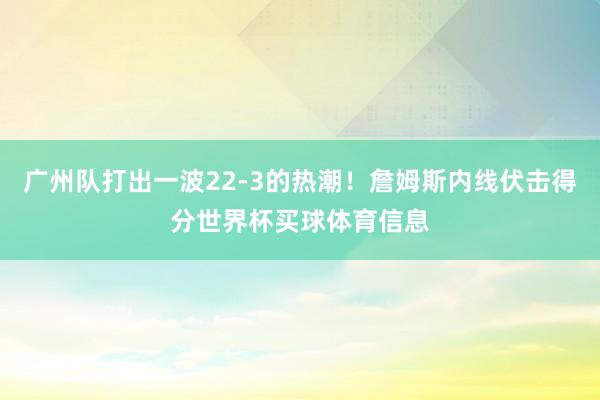广州队打出一波22-3的热潮！詹姆斯内线伏击得分世界杯买球体育信息