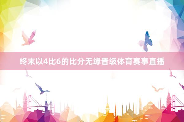 终末以4比6的比分无缘晋级体育赛事直播