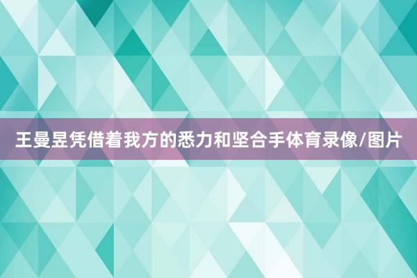 王曼昱凭借着我方的悉力和坚合手体育录像/图片