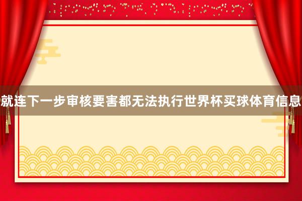 就连下一步审核要害都无法执行世界杯买球体育信息
