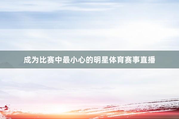 成为比赛中最小心的明星体育赛事直播