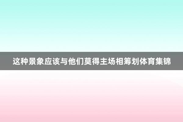 这种景象应该与他们莫得主场相筹划体育集锦