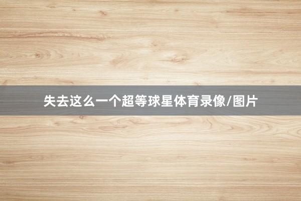 失去这么一个超等球星体育录像/图片