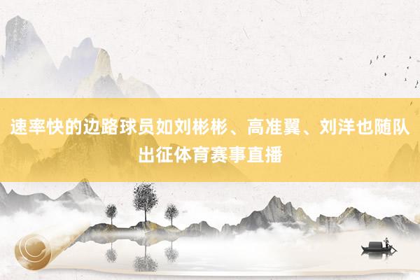 速率快的边路球员如刘彬彬、高准翼、刘洋也随队出征体育赛事直播