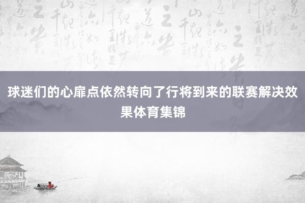 球迷们的心扉点依然转向了行将到来的联赛解决效果体育集锦
