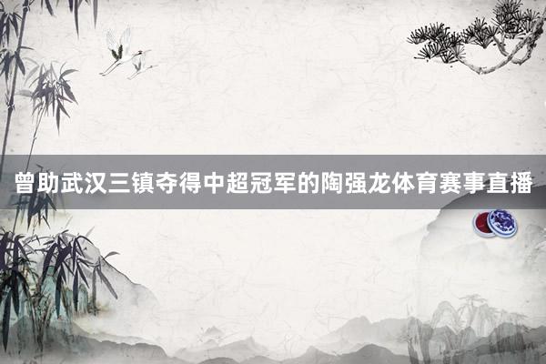曾助武汉三镇夺得中超冠军的陶强龙体育赛事直播