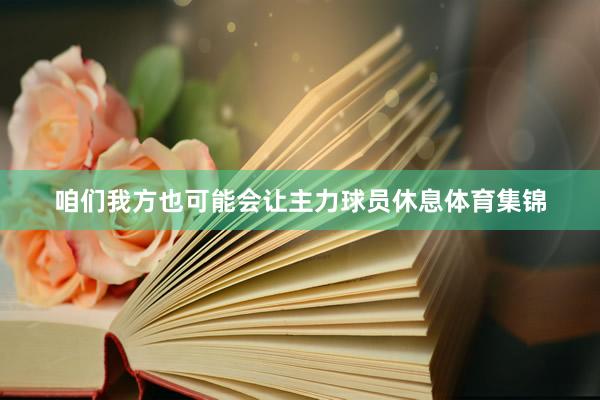 咱们我方也可能会让主力球员休息体育集锦