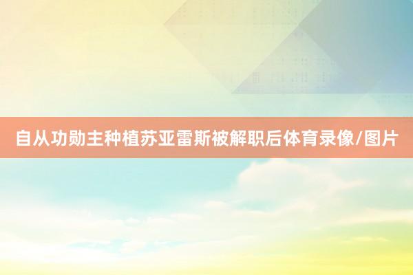 自从功勋主种植苏亚雷斯被解职后体育录像/图片