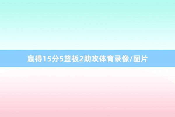 赢得15分5篮板2助攻体育录像/图片