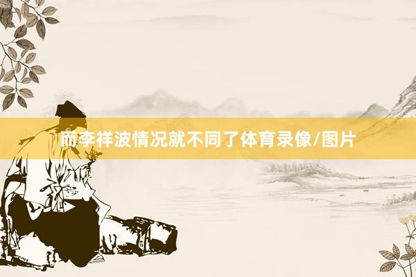 而李祥波情况就不同了体育录像/图片