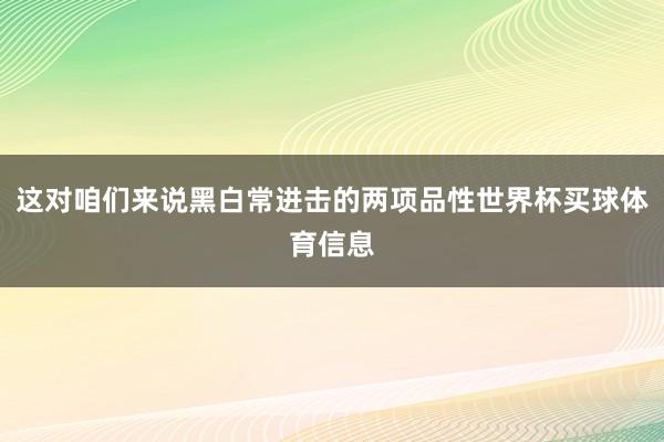 这对咱们来说黑白常进击的两项品性世界杯买球体育信息
