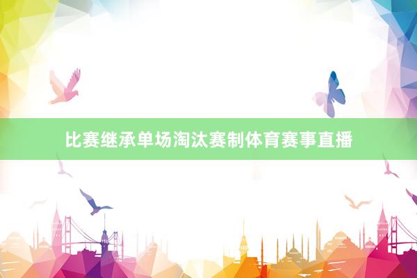 比赛继承单场淘汰赛制体育赛事直播