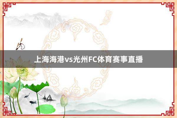 上海海港vs光州FC体育赛事直播