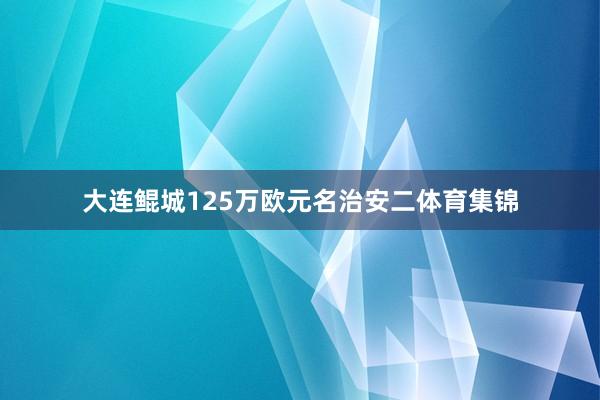 大连鲲城125万欧元名治安二体育集锦
