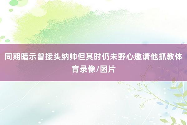 同期暗示曾接头纳帅但其时仍未野心邀请他抓教体育录像/图片