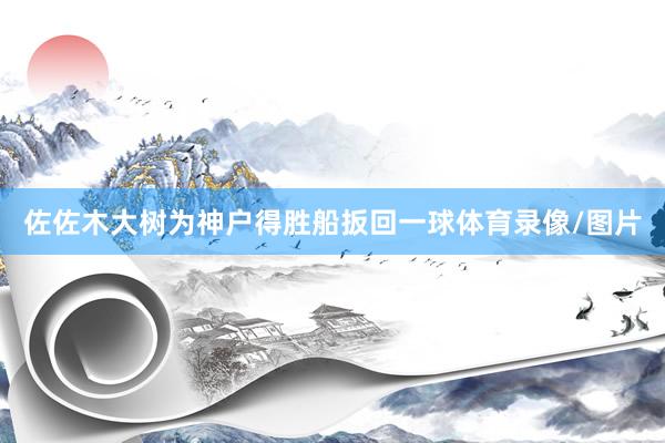 佐佐木大树为神户得胜船扳回一球体育录像/图片