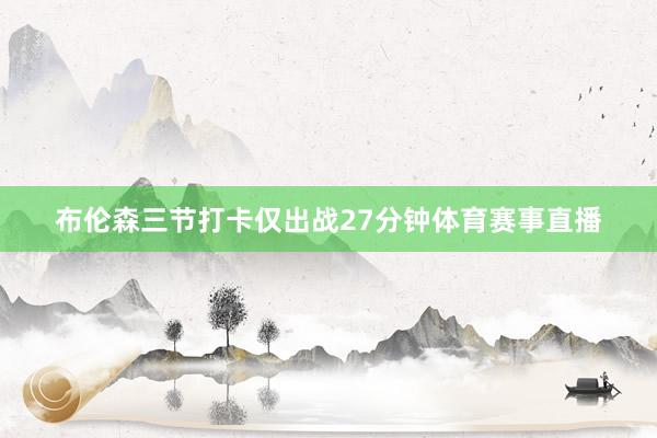 布伦森三节打卡仅出战27分钟体育赛事直播