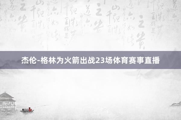 杰伦-格林为火箭出战23场体育赛事直播