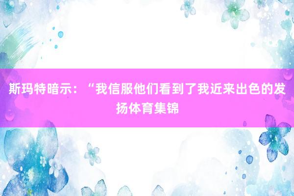 斯玛特暗示：“我信服他们看到了我近来出色的发扬体育集锦