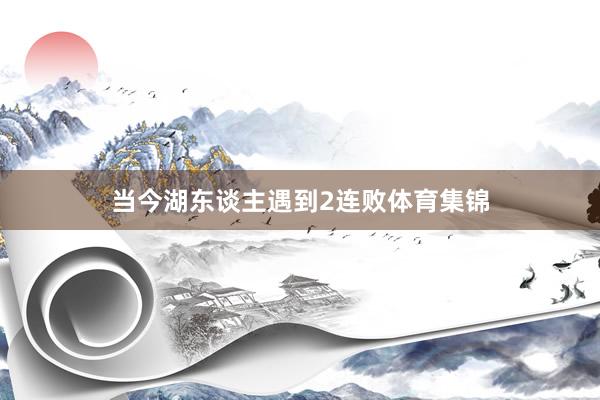 当今湖东谈主遇到2连败体育集锦