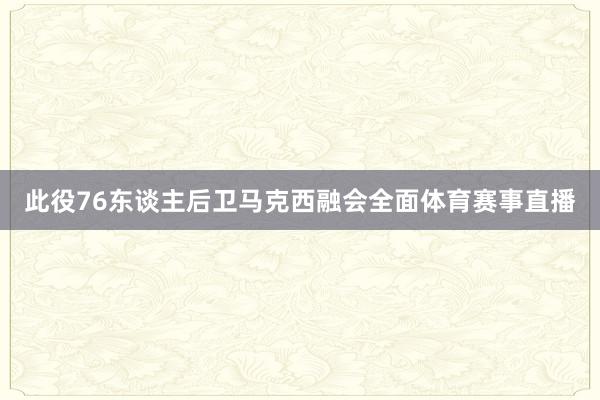 此役76东谈主后卫马克西融会全面体育赛事直播
