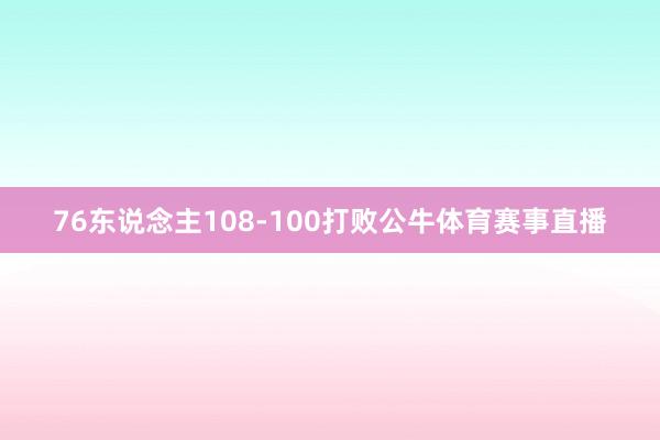 76东说念主108-100打败公牛体育赛事直播