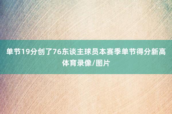 单节19分创了76东谈主球员本赛季单节得分新高体育录像/图片