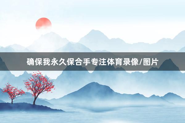 确保我永久保合手专注体育录像/图片