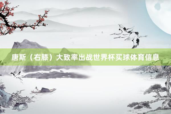 唐斯（右膝）大致率出战世界杯买球体育信息