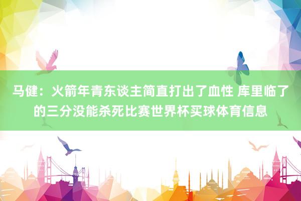 马健：火箭年青东谈主简直打出了血性 库里临了的三分没能杀死比赛世界杯买球体育信息