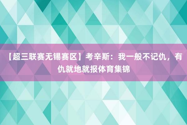 【超三联赛无锡赛区】考辛斯：我一般不记仇，有仇就地就报体育集锦