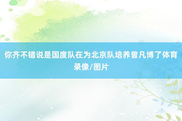 你齐不错说是国度队在为北京队培养曾凡博了体育录像/图片