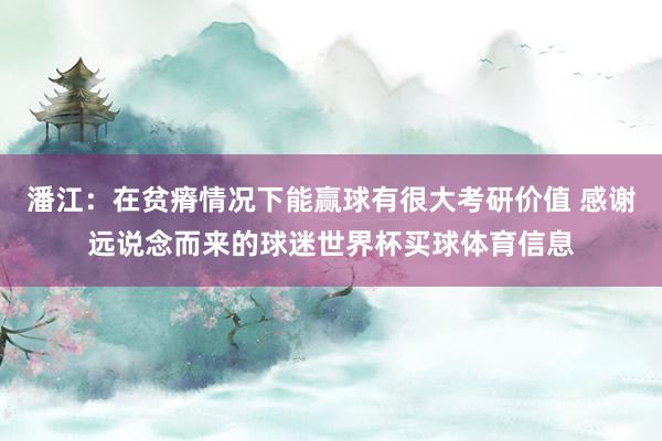 潘江：在贫瘠情况下能赢球有很大考研价值 感谢远说念而来的球迷世界杯买球体育信息
