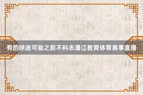 有的球迷可能之前不料志潘江教育体育赛事直播