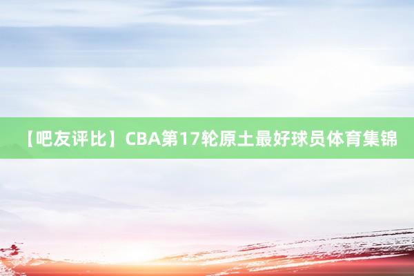 【吧友评比】CBA第17轮原土最好球员体育集锦