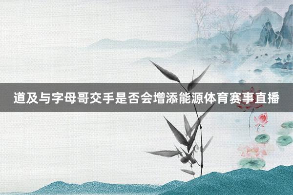 道及与字母哥交手是否会增添能源体育赛事直播