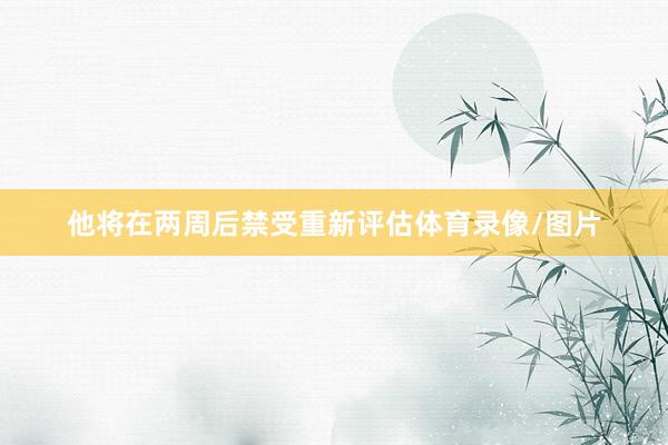 他将在两周后禁受重新评估体育录像/图片