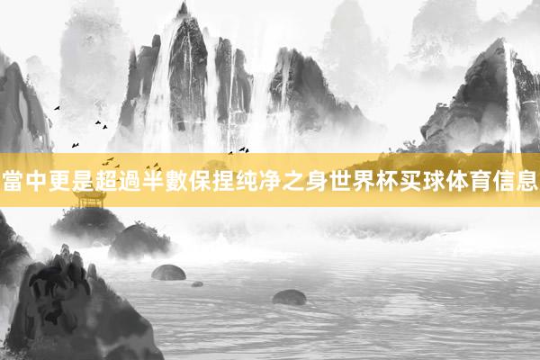 當中更是超過半數保捏纯净之身世界杯买球体育信息