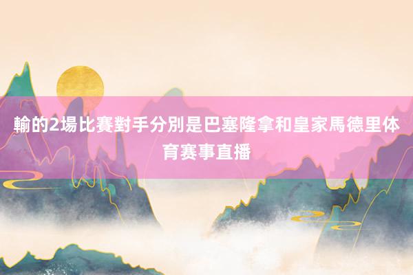 輸的2場比賽對手分別是巴塞隆拿和皇家馬德里体育赛事直播