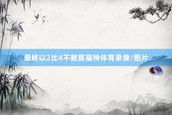 最終以2比4不敵賓福特体育录像/图片