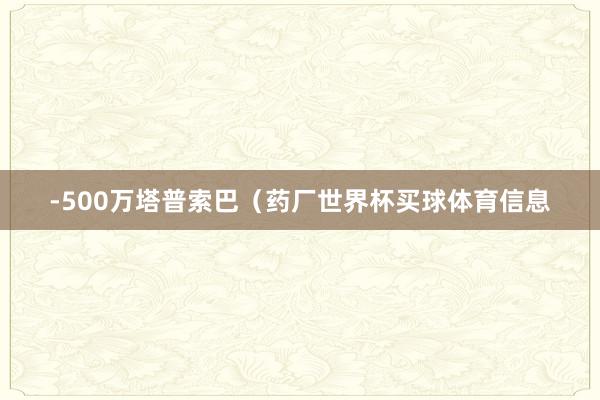 -500万塔普索巴（药厂世界杯买球体育信息