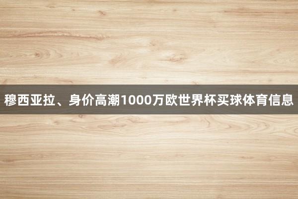 穆西亚拉、身价高潮1000万欧世界杯买球体育信息