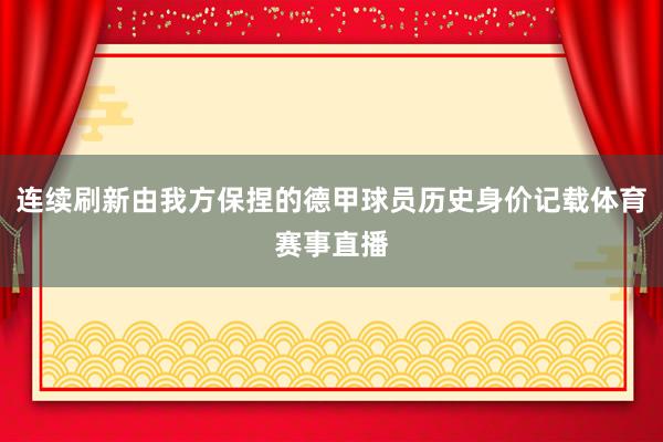 连续刷新由我方保捏的德甲球员历史身价记载体育赛事直播