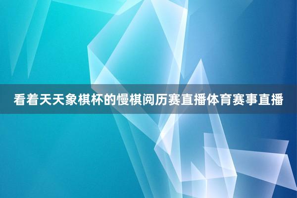 看着天天象棋杯的慢棋阅历赛直播体育赛事直播
