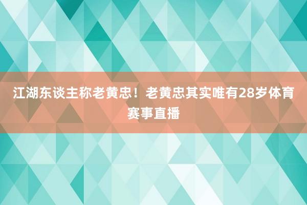 江湖东谈主称老黄忠！老黄忠其实唯有28岁体育赛事直播