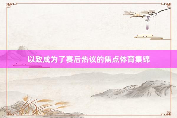 以致成为了赛后热议的焦点体育集锦