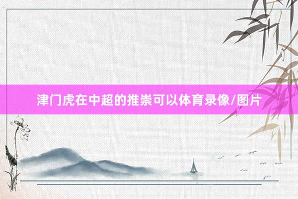 津门虎在中超的推崇可以体育录像/图片