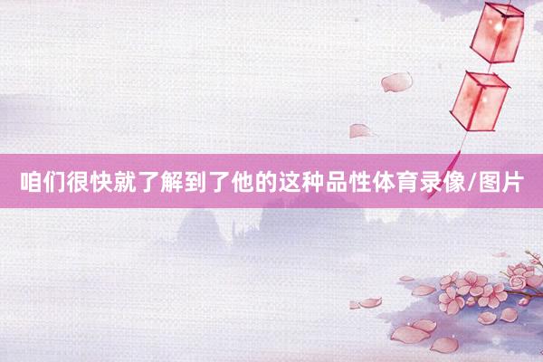 咱们很快就了解到了他的这种品性体育录像/图片