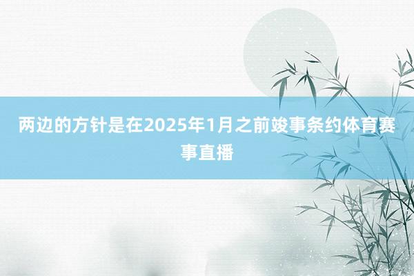 两边的方针是在2025年1月之前竣事条约体育赛事直播